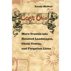 Lost Ohio: More Travels Into the Haunted Landscapes, Ghost Towns, and Forgotten
